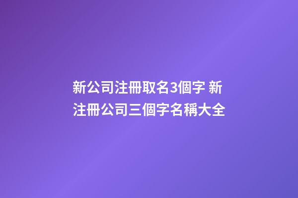新公司注冊取名3個字 新注冊公司三個字名稱大全-第1張-公司起名-玄機派